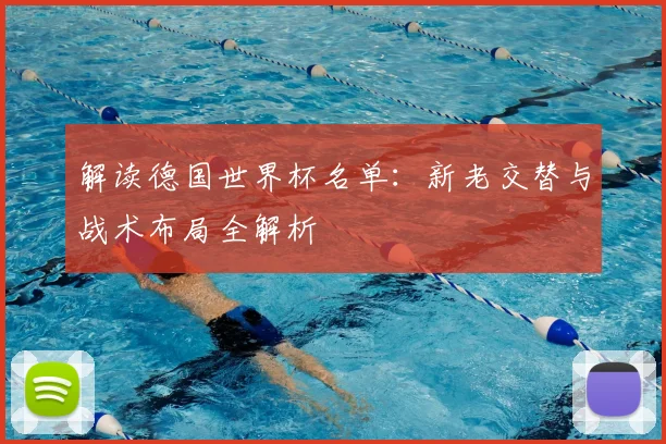 解读德国世界杯名单：新老交替与战术布局全解析