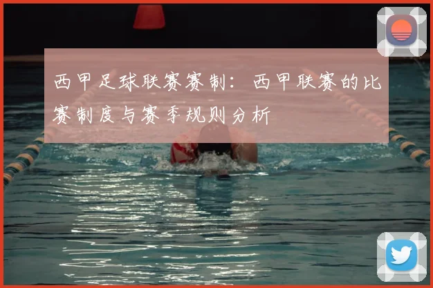 西甲足球联赛赛制：西甲联赛的比赛制度与赛季规则分析