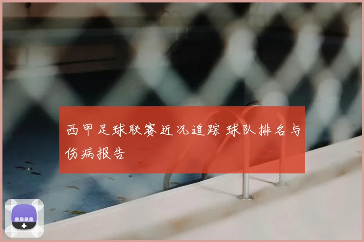 西甲足球联赛近况追踪 球队排名与伤病报告