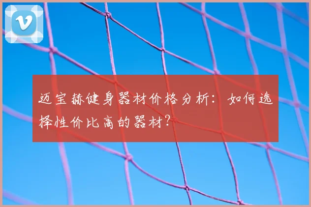 迈宝赫健身器材价格分析：如何选择性价比高的器材？
