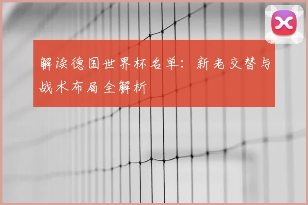 解读德国世界杯名单：新老交替与战术布局全解析