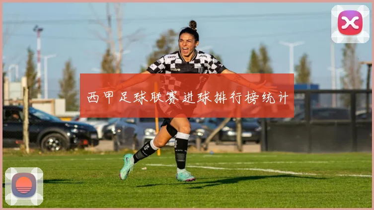 西甲足球联赛进球排行榜统计