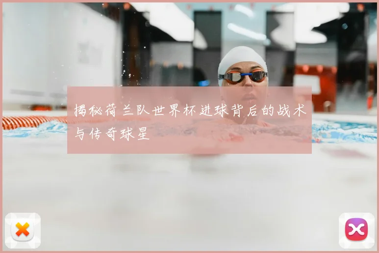 揭秘荷兰队世界杯进球背后的战术与传奇球星