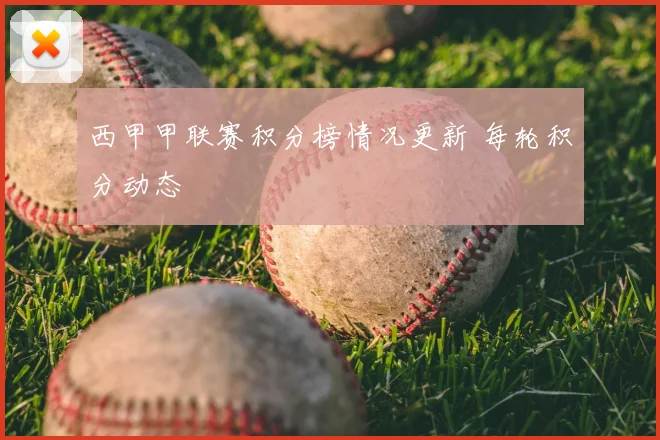 西甲甲联赛积分榜情况更新 每轮积分动态