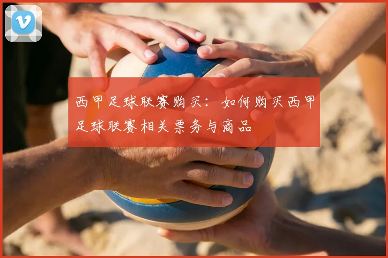 西甲足球联赛购买：如何购买西甲足球联赛相关票务与商品