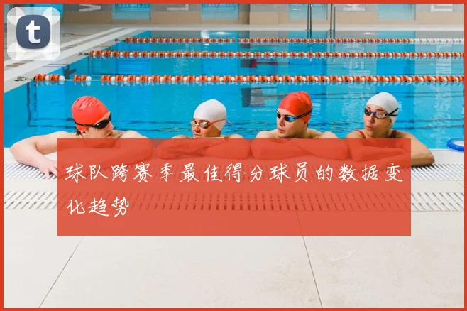 球队跨赛季最佳得分球员的数据变化趋势